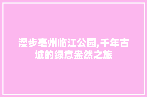 漫步亳州临江公园,千年古城的绿意盎然之旅