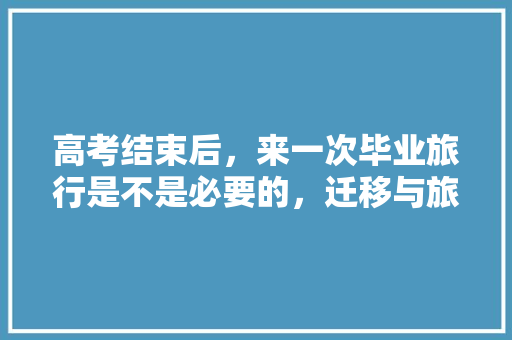 高考结束后，来一次毕业旅行是不是必要的，迁移与旅游的区别。  第1张