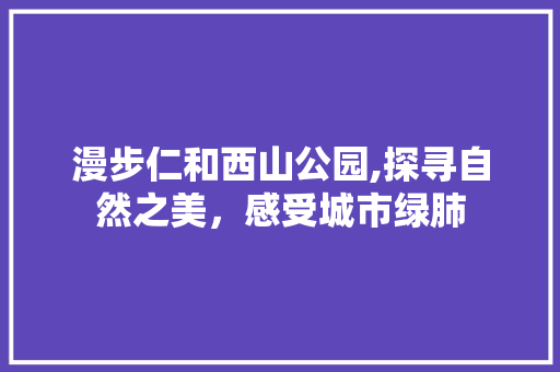 漫步仁和西山公园,探寻自然之美，感受城市绿肺  第1张