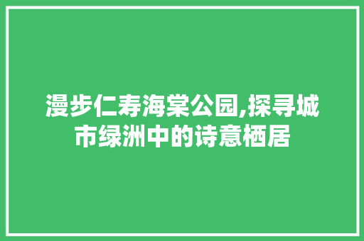 漫步仁寿海棠公园,探寻城市绿洲中的诗意栖居  第1张