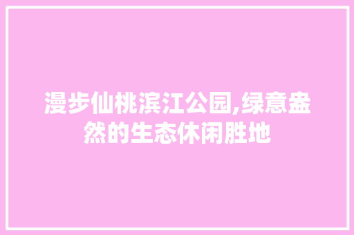 漫步仙桃滨江公园,绿意盎然的生态休闲胜地