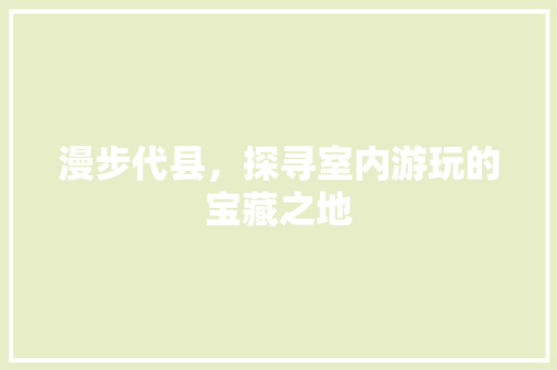 漫步代县，探寻室内游玩的宝藏之地  第1张