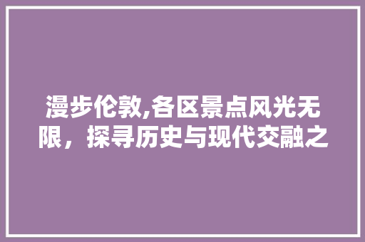 漫步伦敦,各区景点风光无限，探寻历史与现代交融之美