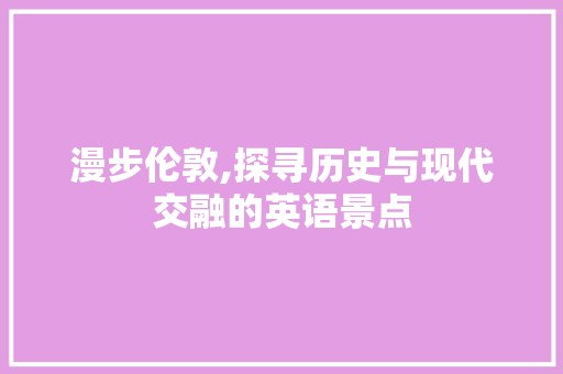 漫步伦敦,探寻历史与现代交融的英语景点