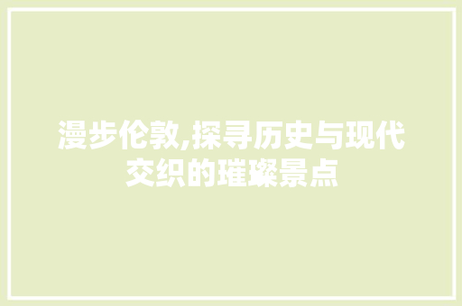 漫步伦敦,探寻历史与现代交织的璀璨景点