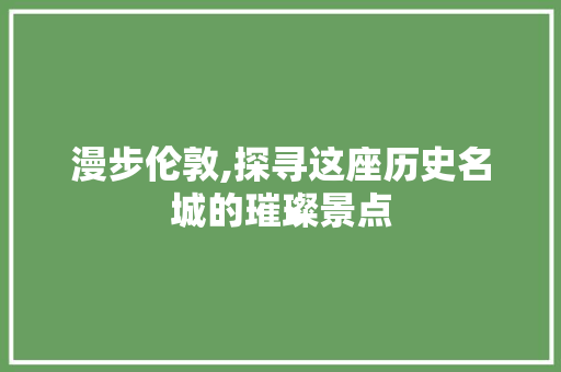 漫步伦敦,探寻这座历史名城的璀璨景点