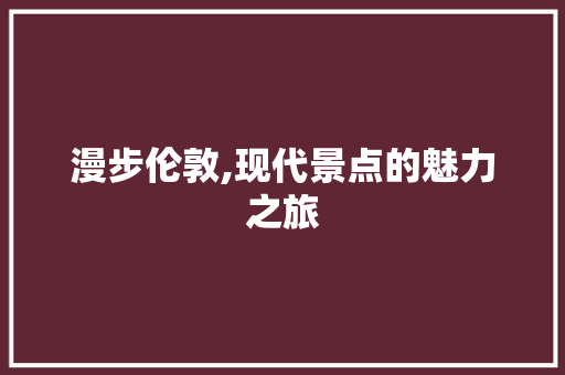 漫步伦敦,现代景点的魅力之旅