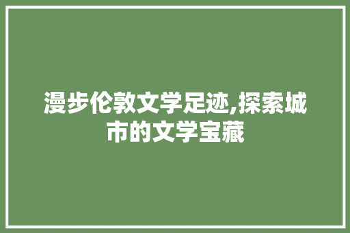 漫步伦敦文学足迹,探索城市的文学宝藏