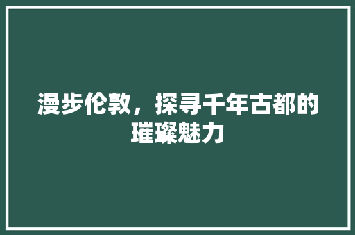 漫步伦敦，探寻千年古都的璀璨魅力