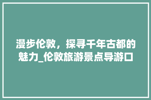 漫步伦敦，探寻千年古都的魅力_伦敦旅游景点导游口语分析