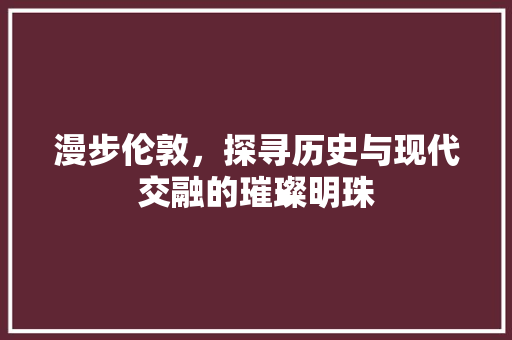 漫步伦敦，探寻历史与现代交融的璀璨明珠