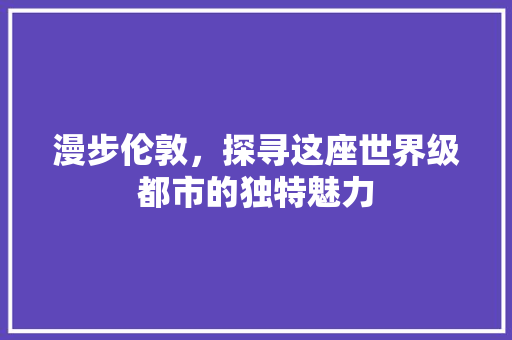 漫步伦敦，探寻这座世界级都市的独特魅力