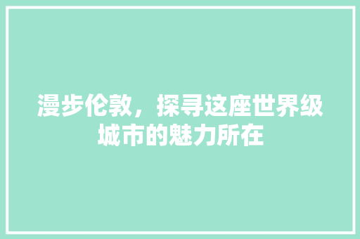 漫步伦敦，探寻这座世界级城市的魅力所在