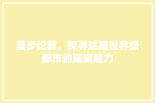 漫步伦敦，探寻这座世界级都市的璀璨魅力