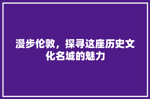 漫步伦敦，探寻这座历史文化名城的魅力