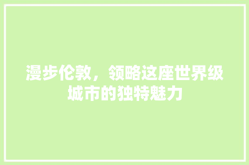 漫步伦敦，领略这座世界级城市的独特魅力