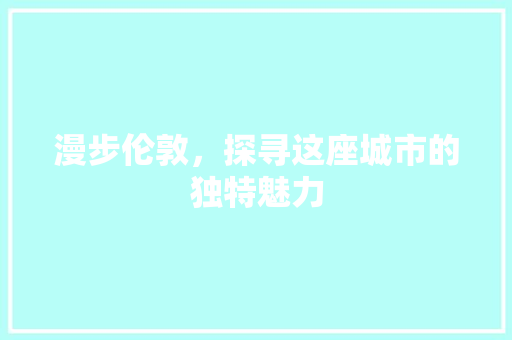 漫步伦敦，探寻这座城市的独特魅力