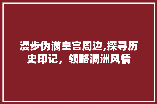 漫步伪满皇宫周边,探寻历史印记，领略满洲风情