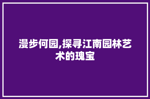 漫步何园,探寻江南园林艺术的瑰宝