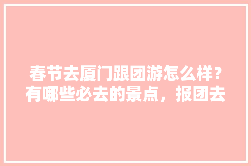 春节去厦门跟团游怎么样？有哪些必去的景点，报团去旅游多少钱。  第1张