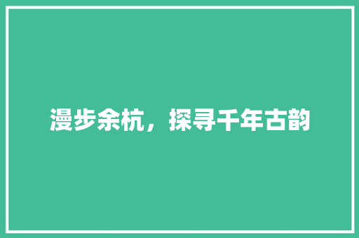 漫步余杭，探寻千年古韵