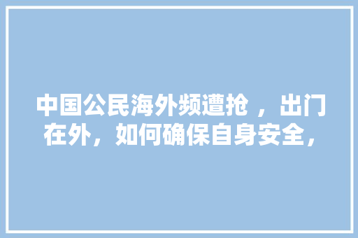 中国公民海外频遭抢 ，出门在外，如何确保自身安全，老挝网红打卡地。