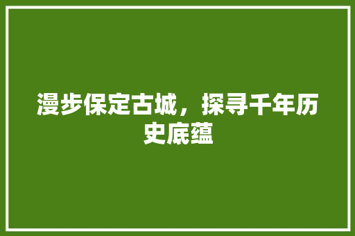 漫步保定古城，探寻千年历史底蕴  第1张