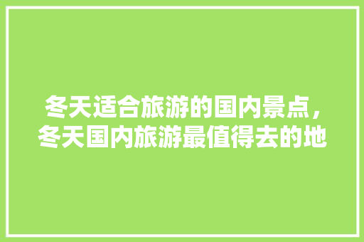 冬天适合旅游的国内景点，冬天国内旅游最值得去的地方。