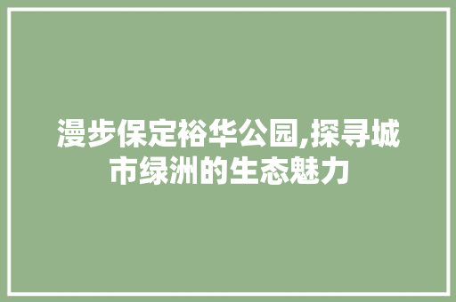 漫步保定裕华公园,探寻城市绿洲的生态魅力