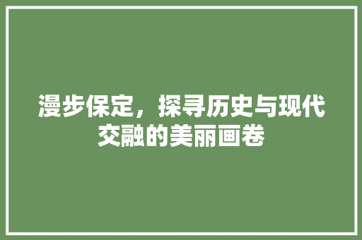 漫步保定，探寻历史与现代交融的美丽画卷