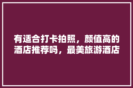 有适合打卡拍照，颜值高的酒店推荐吗，最美旅游酒店图片。