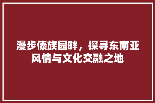 漫步傣族园畔，探寻东南亚风情与文化交融之地