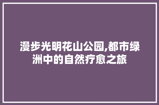 漫步光明花山公园,都市绿洲中的自然疗愈之旅