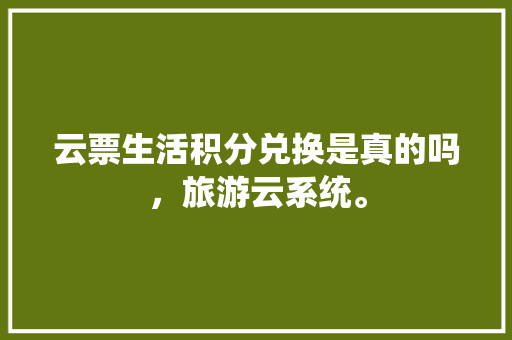 云票生活积分兑换是真的吗，旅游云系统。