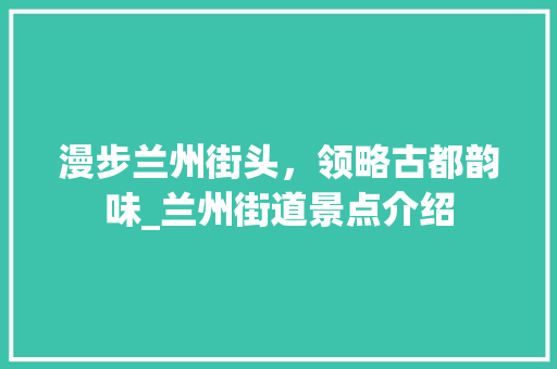 漫步兰州街头，领略古都韵味_兰州街道景点介绍