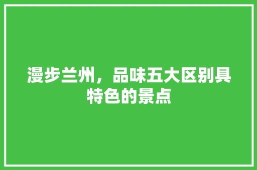 漫步兰州，品味五大区别具特色的景点