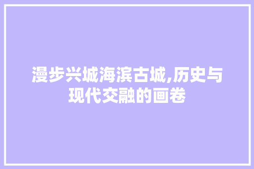 漫步兴城海滨古城,历史与现代交融的画卷  第1张