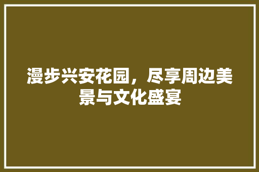 漫步兴安花园，尽享周边美景与文化盛宴  第1张