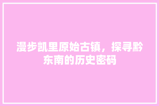 漫步凯里原始古镇，探寻黔东南的历史密码  第1张