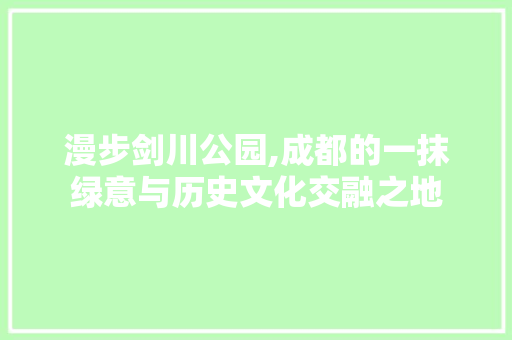 漫步剑川公园,成都的一抹绿意与历史文化交融之地