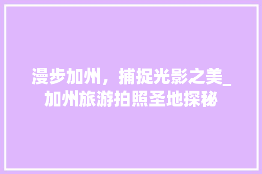 漫步加州，捕捉光影之美_加州旅游拍照圣地探秘