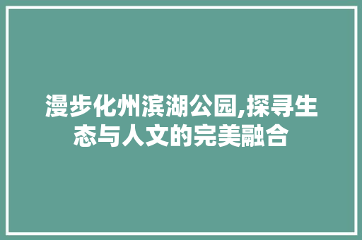 漫步化州滨湖公园,探寻生态与人文的完美融合