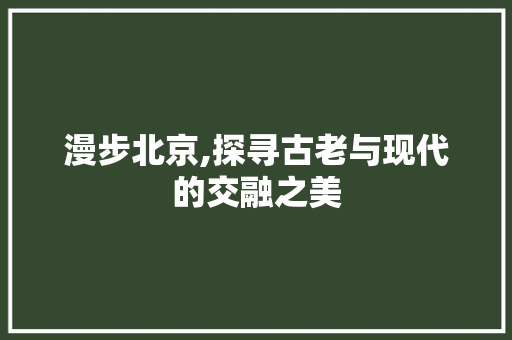 漫步北京,探寻古老与现代的交融之美  第1张