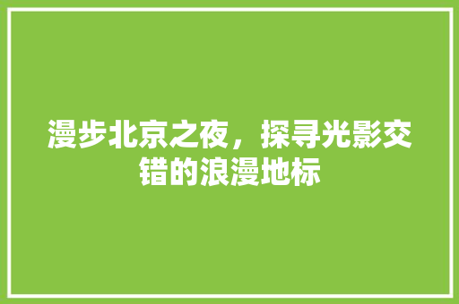 漫步北京之夜，探寻光影交错的浪漫地标