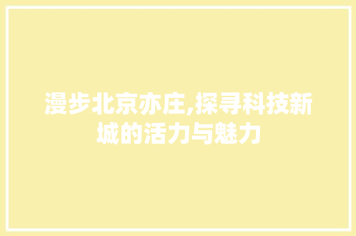 漫步北京亦庄,探寻科技新城的活力与魅力