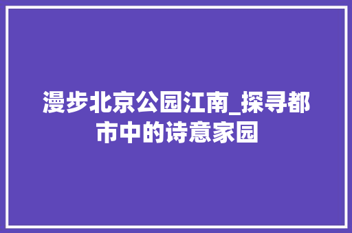 漫步北京公园江南_探寻都市中的诗意家园