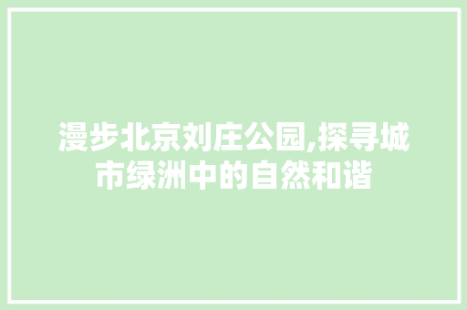 漫步北京刘庄公园,探寻城市绿洲中的自然和谐