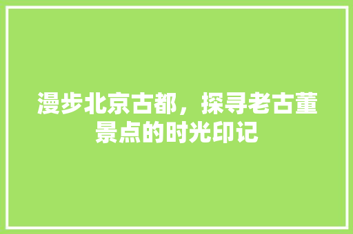 漫步北京古都，探寻老古董景点的时光印记