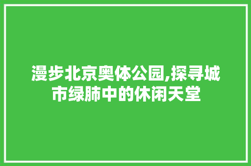 漫步北京奥体公园,探寻城市绿肺中的休闲天堂  第1张