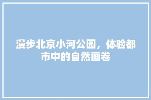 漫步北京小河公园，体验都市中的自然画卷